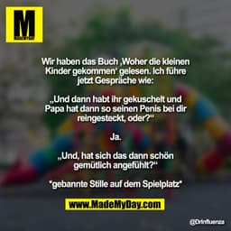 Wir haben das Buch ‚Woher die kleinen Kinder gekommen‘ gelesen. Ich führe jetzt Gespräche wie:

„Und dann habt ihr gekus