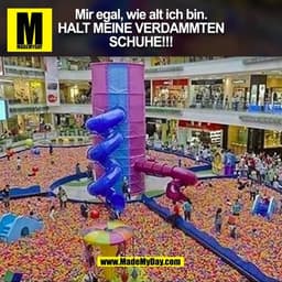 Mir egal, wie alt ich bin.
HALT MEINE VERDAMMTEN
SCHUHE!!!