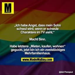 „Ich habe Angst, dass mein Sohn schwul wird, wenn er schwule Charaktere im TV sieht.“

Macht Sinn.

Habe letztens „Miete