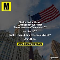 Telefon. Meine Mutter:
„Du bist doch auf Twitter.
Kannst du da den Trump sehen?“

Ich: „Äh. Ja?!“

Mutter: „Schreib ihm,