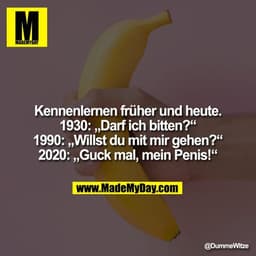 Kennenlernen früher und heute.
1930: „Darf ich bitten?“
1990: „Willst du mit mir gehen?“
2020: „Guck mal, mein Penis!“