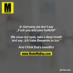 In Germany we don’t say
„Fuck you and your bullshit!“

We close our eyes, take a deep breath and say „Ich habe Besseres 