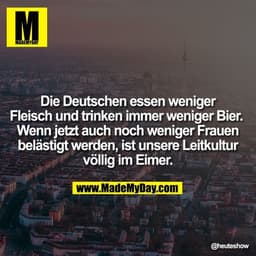 Die Deutschen essen weniger Fleisch und trinken immer weniger Bier. 
Wenn jetzt auch noch weniger Frauen belästigt werde