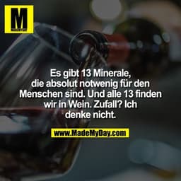 Es gibt 13 Minerale, die absolut notwenig für den Menschen sind. Und alle 13 finden wir in Wein. Zufall? Ich denke nicht