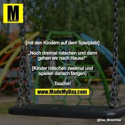 [mit den Kindern auf dem Spielplatz]

„Noch dreimal rutschen und dann gehen wir nach Hause!“

[Kinder rutschen zweimal u