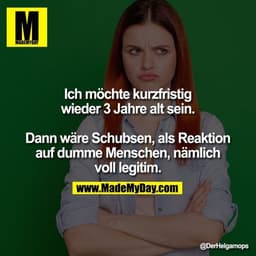 Ich möchte kurzfristig wieder 3 Jahre alt sein.

Dann wäre Schubsen, als Reaktion auf dumme Menschen, nämlich voll legit