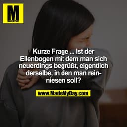 Kurze Frage ... Ist der Ellenbogen mit dem man sich neuerdings begrüßt, eigentlich derselbe, in den man reinniesen soll?