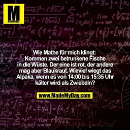 Wie Mathe für mich klingt: 
Kommen zwei betrunkene Fische in die Wüste.  Der eine ist rot, der andere mag aber Blaukraut