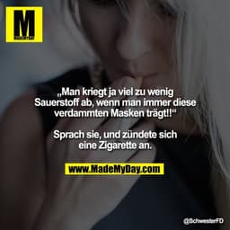 „Man kriegt ja viel zu wenig Sauerstoff ab, wenn man immer diese verdammten Masken trägt!!“

Sprach sie, und zündete sic
