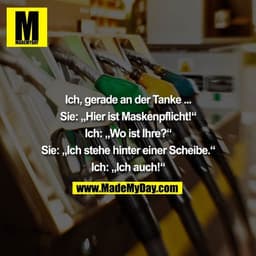 Ich, gerade an der Tanke ... Sie: „Hier ist Maskenpflicht!“ Ich: „Wo ist Ihre?“ Sie: „Ich stehe hinter einer Scheibe.“ I