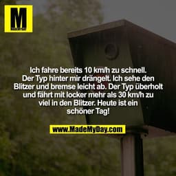 Ich fahre bereits 10 km/h zu schnell. Der Typ hinter mir drängelt. Ich sehe den Blitzer und bremse leicht ab. Der Typ üb