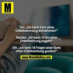 Tim: „Ich kann 5 km ohne Unterbrechnung schwimmen!“ 

Sandra: „Ich kann 10 km ohne Unterbrechung joggen!“ 

Ich: „Ich ka