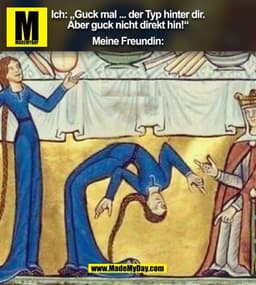 Ich: „Guck mal ... der Typ hinter dir.
Aber guck nicht direkt hin!"
Meine Freundin: