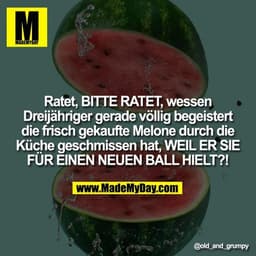 Ratet, BITTE RATET, wessen Dreijähriger gerade völlig begeistert die frisch gekaufte Melone durch die Küche geschmissen 