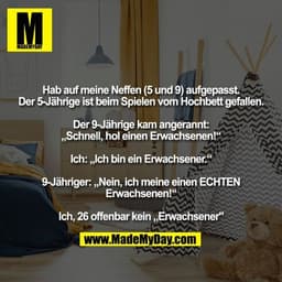 Hab auf meine Neffen (5 und 9) aufgepasst.Der 5-Jährige ist beim Spielen vom Hochbett gefallen.

Der 9-Jährige kam anger