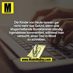 Die Kinder von heute kennen gar nicht mehr das Gefühl, wenn eine klugscheißende Büroklammer ständig irgendetwas kommenti