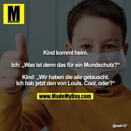 Kind kommt heim.

Ich: „Was ist denn das für ein Mundschutz?“

Kind: „Wir haben die alle getauscht. Ich hab jetzt den vo