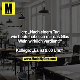 Ich: „Nach einem Tag
wie heute habe ich mir das Glas Wein wirklich verdient!“

Kollege: „Es ist 9:00 Uhr.“