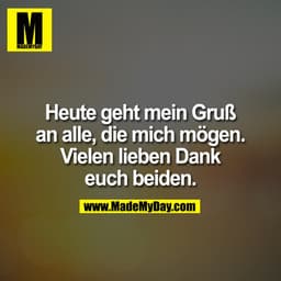 Heute geht mein Gruß an alle, die mich mögen. Vielen lieben Dank euch beiden.