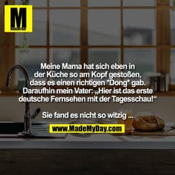 Meine Mama hat sich eben in
der Küche so am Kopf gestoßen, dass es einen richtigen *Dong* gab.
Daraufhin mein Vater: „Hi