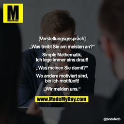 [Vorstellungsgespräch]

„Was treibt Sie am meisten an?“

Simple Mathematik.
Ich lege immer eins drauf!

„Was meinen Sie 