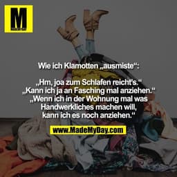 Wie ich Klamotten „ausmiste“:

„Hm, joa zum Schlafen reicht’s.“
„Kann ich ja an Fasching mal anziehen.“
„Wenn ich in der
