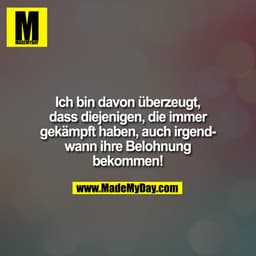 Ich bin davon überzeugt, dass diejenigen, die immer gekämpft haben, auch irgendwann ihre Belohnung bekommen!