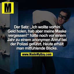 Der Satz: „Ich wollte vorhin Geld holen, hab aber meine Maske vergessen!“ hätte noch vor einem Jahr zu einem anonymen An