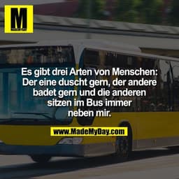 Es gibt drei Arten von Menschen: Der eine duscht gern, der andere badet gern und die anderen sitzen im Bus immer neben m