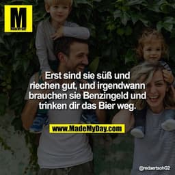 Erst sind sie süß und riechen gut, und irgendwann brauchen sie Benzingeld und trinken dir das Bier weg.