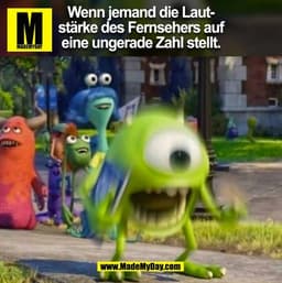 Wenn jemand die Lautstärke des Fernsehers auf
eine ungerade Zahl stellt.