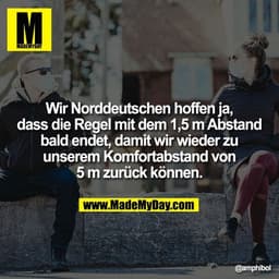 Wir Norddeutschen hoffen ja, dass die Regel mit dem 1,5 m Abstand bald endet, damit wir wieder zu unserem Komfortabstand