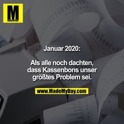 Januar 2020:

als noch alle dachten, dass Kassenbons unser größtes Problem sei.