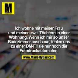 Ich wohne mit meiner Frau
und meinen zwei Töchtern in einer Wohnung. Wenn ich mir so unser Badezimmer anschaue, fehlen u