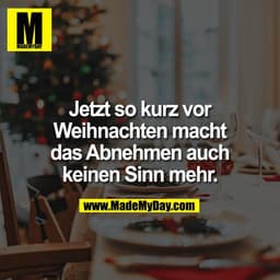 Jetzt so kurz vor Weihnachten macht das Abnehmen auch keinen Sinn mehr.