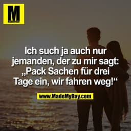 Ich such ja auch nur jemanden, der zu mir sagt: „Pack Sachen für drei Tage ein, wir fahren weg!“