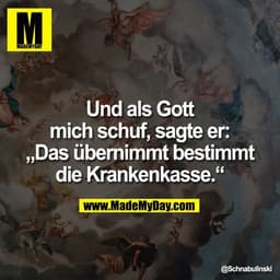 Und als Gott mich schuf, sagte er: „Das übernimmt bestimmt die Krankenkasse.“