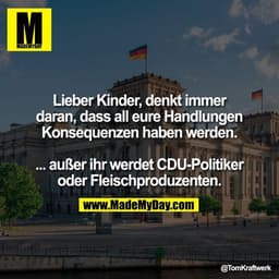 Lieber Kinder, denkt immer daran, dass all eure Handlungen Konsequenzen haben werden.

... außer ihr werdet CDU-Politike