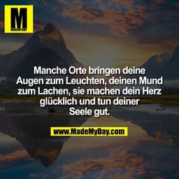 Manche Orte bringen deine Augen zum Leuchten, deinen Mund zum Lachen, sie machen dein Herz glücklich und tun deiner Seel