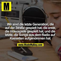 Wir sind die letzte Generation, die auf der Straße gespielt hat, die erste,
die Videospiele gespielt hat, und die letzte