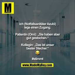 Ich (Notfallsanitäter Azubi) lege einen Zugang.

Patientin (Omi): „Sie haben aber gut gestochen.“

Kollegin: „Das ist un