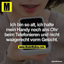 Ich bin so alt, ich halte mein Handy noch ans Ohr beim Telefonieren und nicht waagerecht vorm Gesicht.