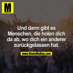 Und dann gibt es Menschen, die holen dich da ab, wo dich ein anderer zurückgelassen hat.