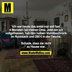 Ich war heute das erste mal seit fast 4 Monaten bei meiner Oma. Jetzt bin ich
vollgefressen, hab den halben Vorratsschra