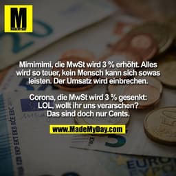 Mimimimi, die MwSt wird 3 % erhöht. Alles wird so teuer, kein Mensch kann sich sowas
leisten. Der Umsatz wird einbrechen