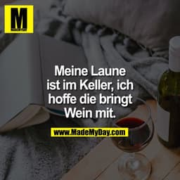 Meine Laune ist im Keller, ich hoffe die bringt Wein mit.