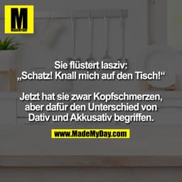 Sie flüstert lasziv: „Schatz! Knall mich auf den Tisch!“ Jetzt hat sie zwar Kopfschmerzen, aber dafür den Unterschied vo