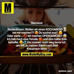 Niemand:

Studentinnen: Wollen wir einen KOCHABEND � bei mir machen?? �Du suchst aus!! � Oder warte... � wir machen OFEN