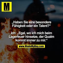 „Haben Sie eine besondere Fähigkeit oder ein Talent?“ Ich: „Egal, wo ich mich beim Lagerfeuer hinsetze, der Qualm kommt 