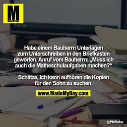 Habe einem Bauherrn Unterlagen zum Unterschreiben in den Briefkasten geworfen.
Anruf vom Bauherrn: „Muss ich auch die Ma